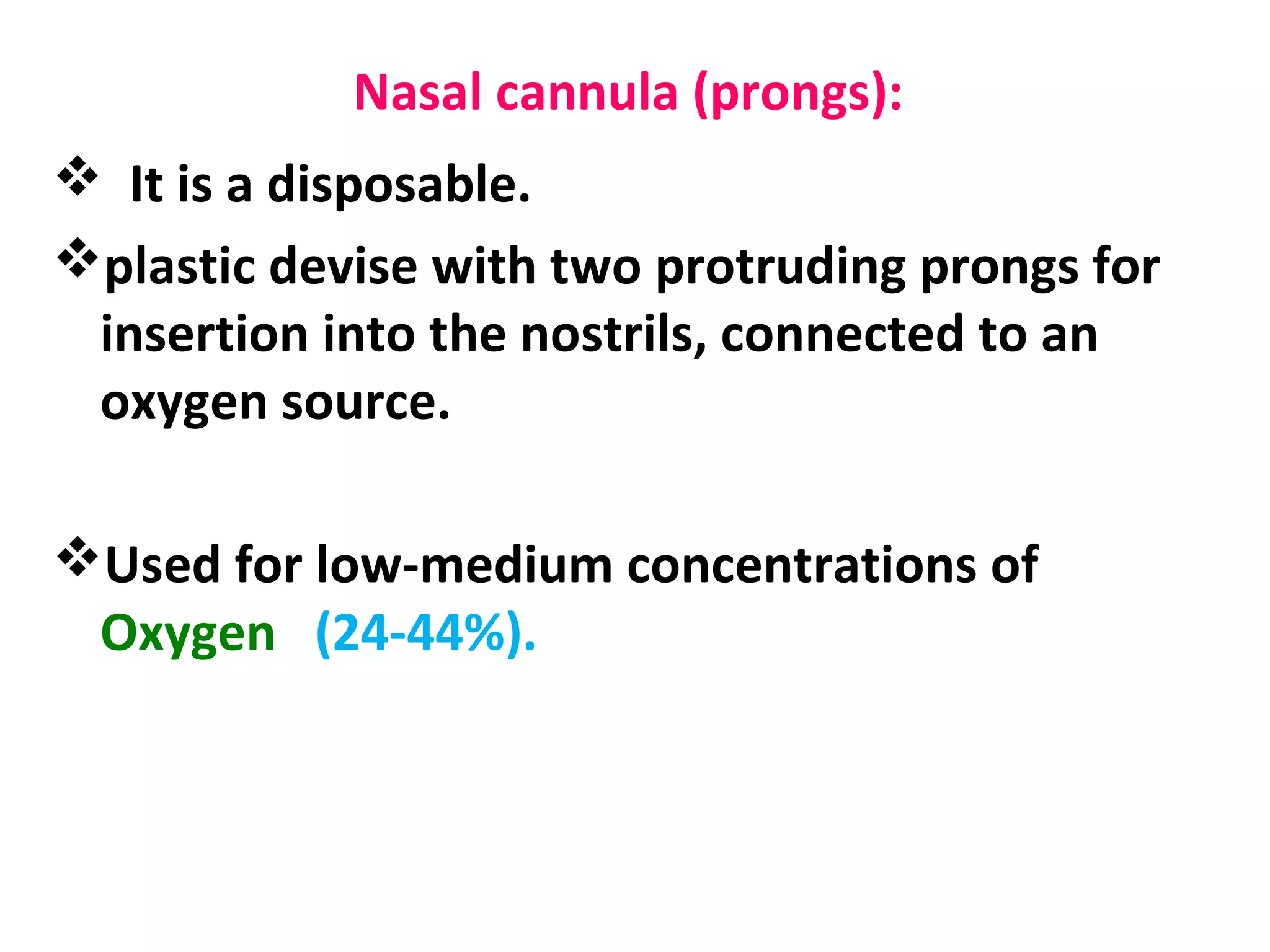 Nasal cannula (prongs):
 It is a disposable.
plastic devise with two protruding prongs for
insertion into the nostrils, connected to an
oxygen source.
Used for low-medium concentrations of
Oxygen (24-44%).
 