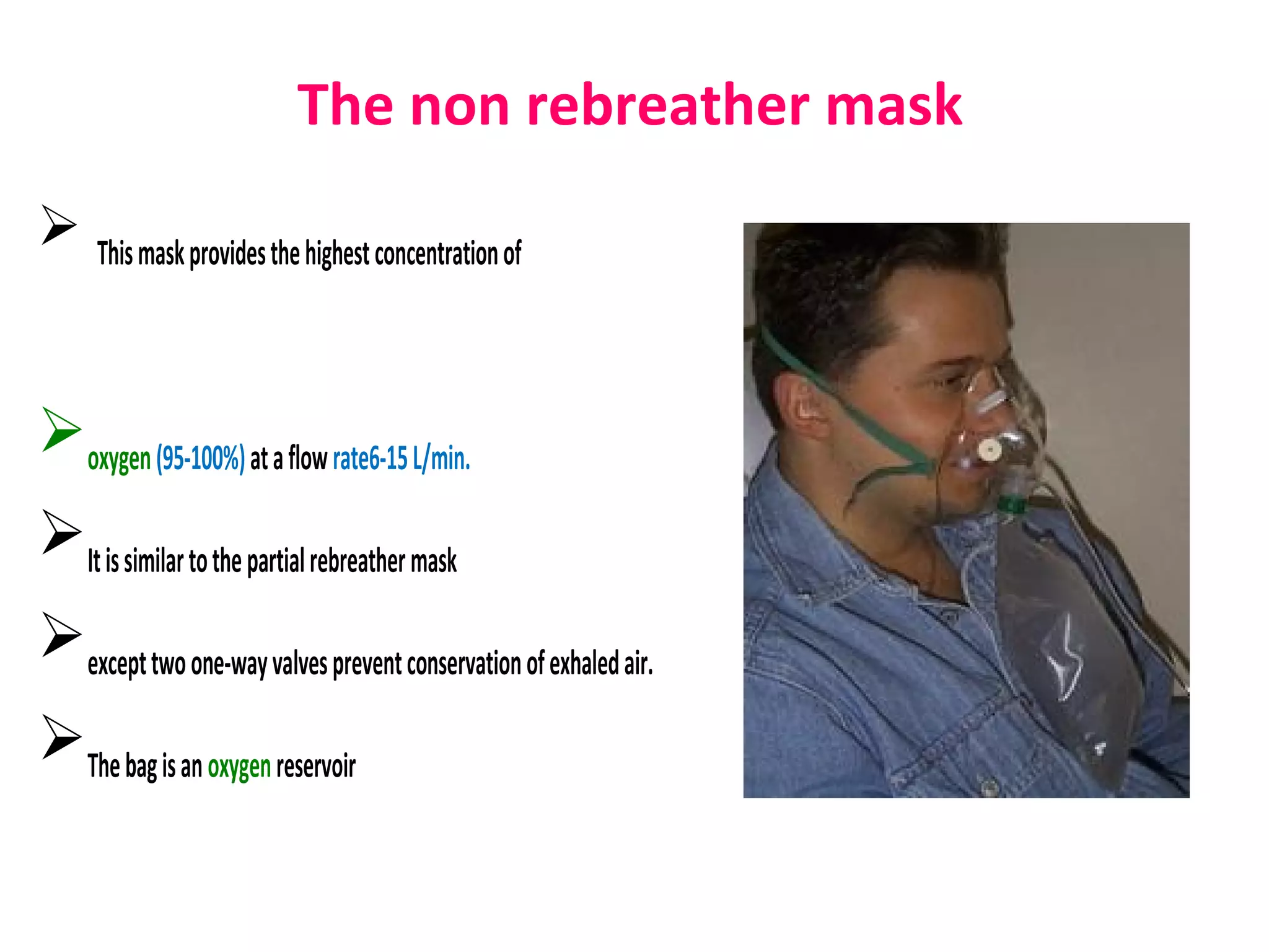 The non rebreather mask
 Thismaskprovidesthehighestconcentrationof
oxygen(95-100%)ataflowrate6-15L/min.
Itissimilartothepartialrebreathermask
excepttwoone-wayvalvespreventconservationofexhaledair.
Thebagisanoxygenreservoir
 