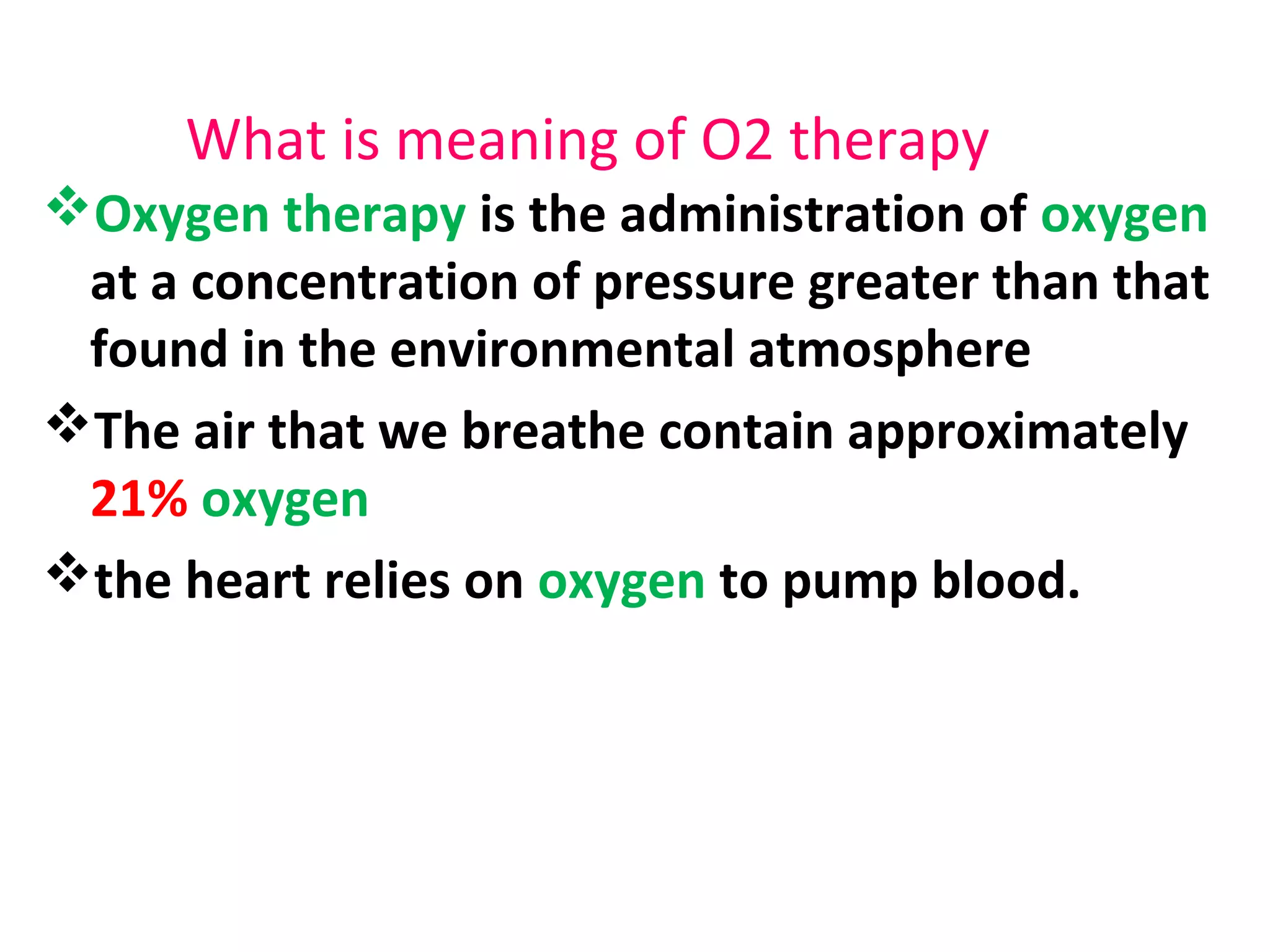 What is meaning of O2 therapy
Oxygen therapy is the administration of oxygen
at a concentration of pressure greater than that
found in the environmental atmosphere
The air that we breathe contain approximately
21% oxygen
the heart relies on oxygen to pump blood.
 