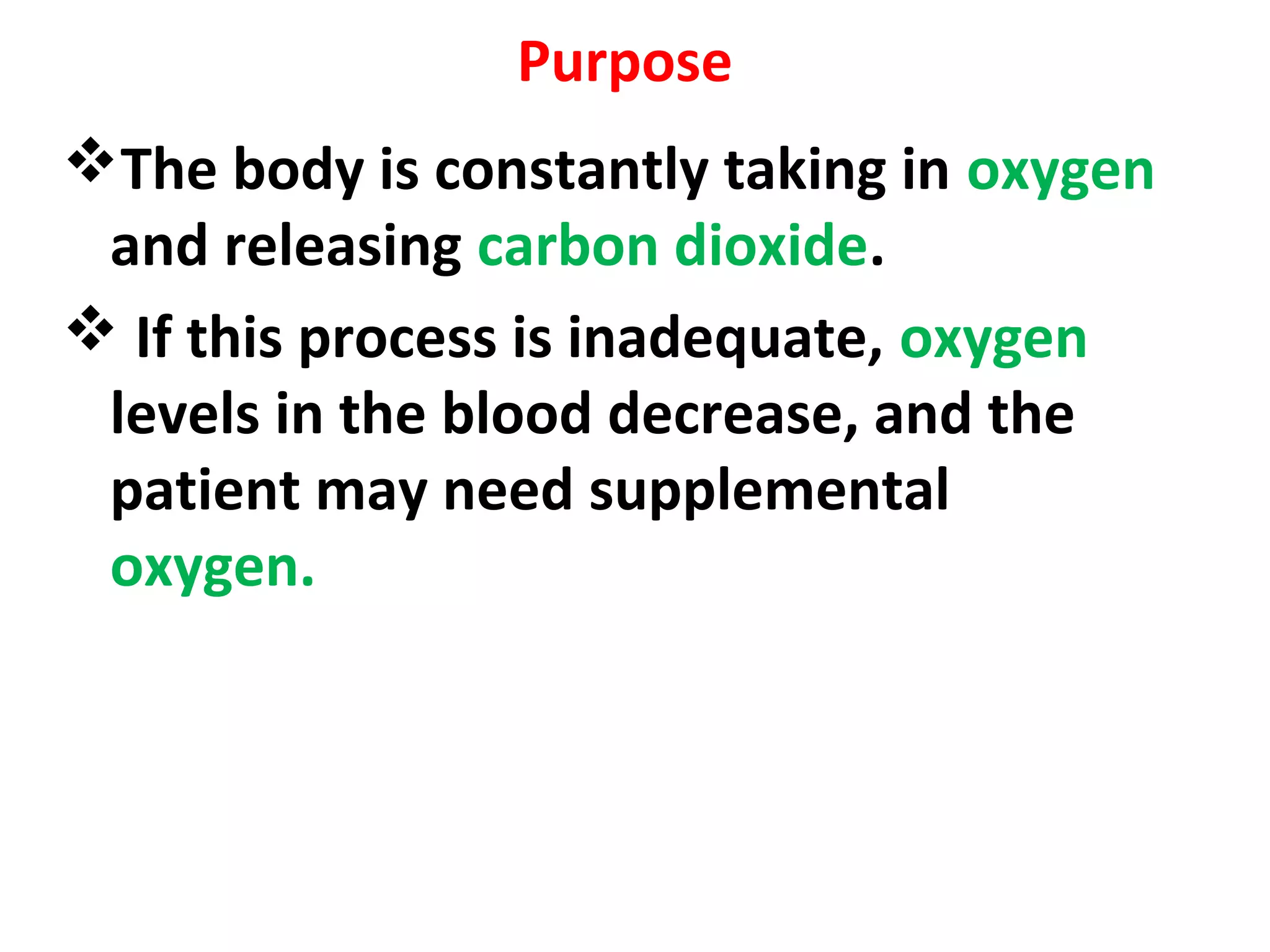 Purpose
The body is constantly taking in oxygen
and releasing carbon dioxide.
 If this process is inadequate, oxygen
levels in the blood decrease, and the
patient may need supplemental
oxygen.
 