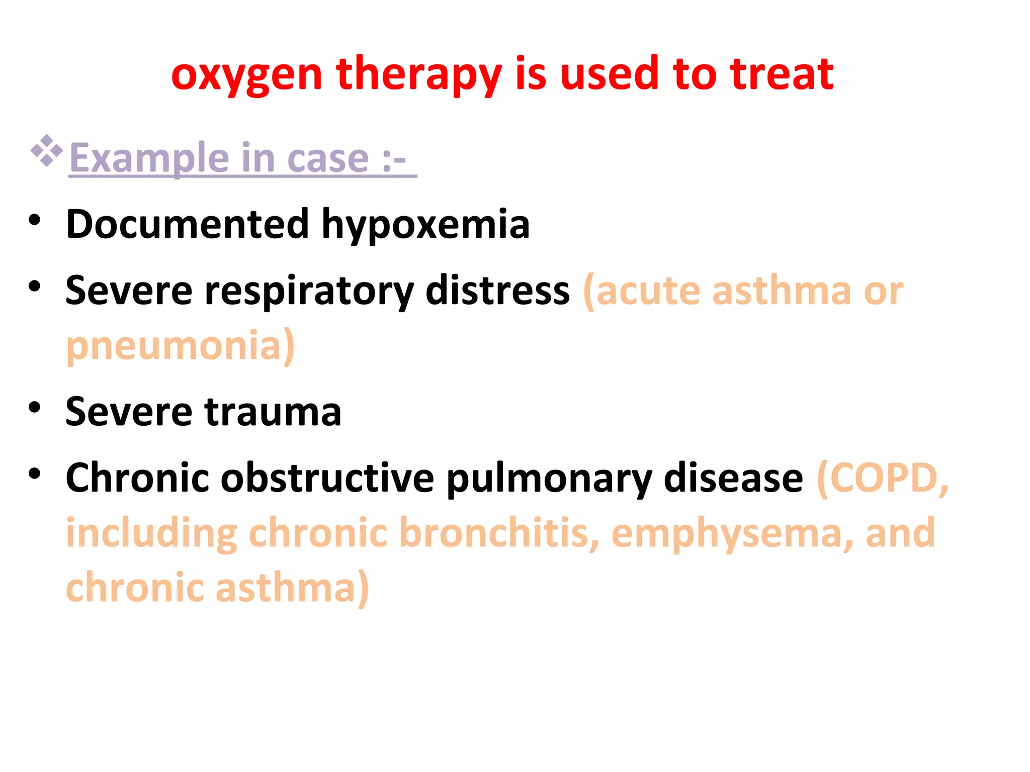oxygen therapy is used to treat
Example in case :-
• Documented hypoxemia
• Severe respiratory distress (acute asthma or
pneumonia)
• Severe trauma
• Chronic obstructive pulmonary disease (COPD,
including chronic bronchitis, emphysema, and
chronic asthma)
 