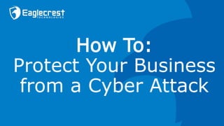 How To:
Protect Your Business
from a Cyber Attack
 