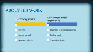 ABOUT HIS WORK
Electromagnetism
Robotics
Remote control
Computer science
Electromechanical
engineering
Expansion of ballistic discoveries
Nuclear physics
Theoretical Physics
 