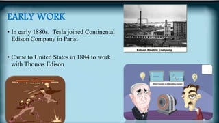 EARLY WORK
• In early 1880s. Tesla joined Continental
Edison Company in Paris.
• Came to United States in 1884 to work
with Thomas Edison
 