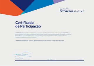 Nº 2.012 / 2018Braga, 28-Junho-2018
A PRIMAVERA Business Software Solutions S.A, com sede na Rua Dr. Egídio Guimarães, nº 74 Lamaçães 4719-006 Braga,
pessoa colectiva nº 503140600 acreditada pela DGERT/DSQA -Direcção de Serviços de Qualidade e Acreditação, certifica que
Pedro Silva, de nacionalidade Portuguesa , natural de Portugal , nascido(a) em 09-Nov-1997 , portador(a) do BI nº 15123547 ,
frequentou os seguintes módulos de formaçao:
Susana Teixeira
Head Manager da PRIMAVERA Academy
PRIMAVERA Certified User - Treasury - Estudante/Desempreg. (21,00 Horas) de 18-06-2018 a 26-06-2018
 