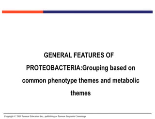 Copyright © 2009 Pearson Education Inc., publishing as Pearson Benjamin Cummings
GENERAL FEATURES OF
PROTEOBACTERIA:Grouping based on
common phenotype themes and metabolic
themes
 