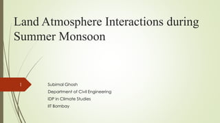 Land Atmosphere Interactions during
Summer Monsoon
Subimal Ghosh
Department of Civil Engineering
IDP in Climate Studies
IIT Bombay
1
 