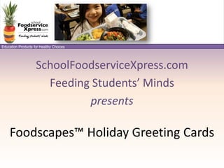 Education Products for Healthy Choices



                    SchoolFoodserviceXpress.com
                      Feeding Students’ Minds
                             presents

    Foodscapes™ Holiday Greeting Cards
 