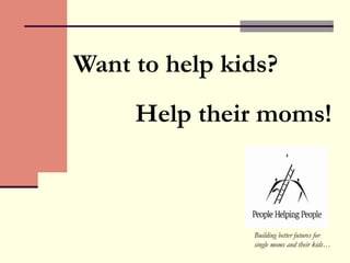 Want to help kids?
Help their moms!
Building better futures for
single moms and their kids…
 