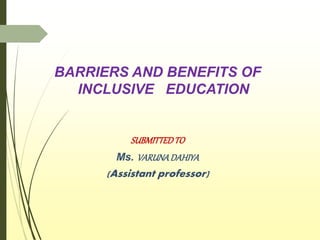 BARRIERS AND BENEFITS OF
INCLUSIVE EDUCATION
SUBMITTEDTO
Ms. VARUNADAHIYA
(Assistant professor)
 