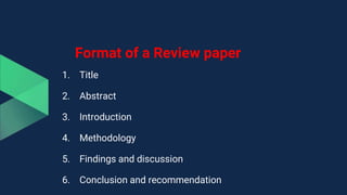 Format of a Review paper
1. Title
2. Abstract
3. Introduction
4. Methodology
5. Findings and discussion
6. Conclusion and recommendation
 