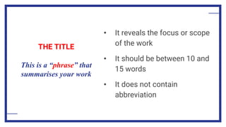 THE TITLE
This is a “phrase” that
summarises your work
• It reveals the focus or scope
of the work
• It should be between 10 and
15 words
• It does not contain
abbreviation
 