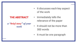 THE ABSTRACT
a “brief story” of your
work
• It discusses each key aspect
of the work
• Immediately tells the
relevance of the paper
• It should not be more than
300 words
• It must be one paragraph
 