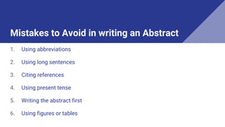 Mistakes to Avoid in writing an Abstract
1. Using abbreviations
2. Using long sentences
3. Citing references
4. Using present tense
5. Writing the abstract first
6. Using figures or tables
 