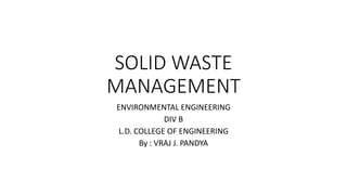 SOLID WASTE
MANAGEMENT
ENVIRONMENTAL ENGINEERING
DIV B
L.D. COLLEGE OF ENGINEERING
GUIDED BY : PROF. JALPA MODI
 