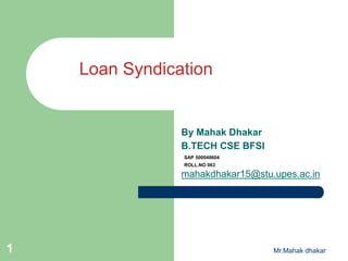 Loan Syndication
By Mahak Dhakar
B.TECH CSE BFSI
SAP 500048604
ROLL.NO 063
mahakdhakar15@stu.upes.ac.in
1 Mr.Mahak dhakar
 