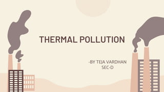 THERMAL POLLUTION
-BY TEJA VARDHAN
SEC-D
 