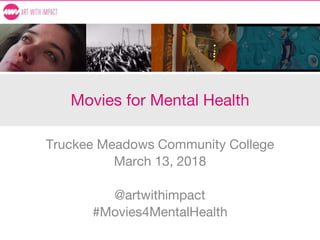 Movies for Mental Health
Truckee Meadows Community College
March 13, 2018
@artwithimpact
#Movies4MentalHealth
 