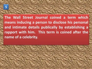 5

The Wall Street Journal coined a term which
means inducing a person to disclose his personal
and intimate details publically by establishing a
rapport with him. This term is coined after the
name of a celebrity.
 