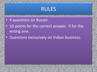 RULES
• 4 questions on Buzzer.
• 10 points for the correct answer, -5 for the
  wrong one.
• Questions exclusively on Indian business.
 