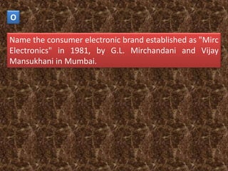 O

Name the consumer electronic brand established as "Mirc
Electronics" in 1981, by G.L. Mirchandani and Vijay
Mansukhani in Mumbai.
 