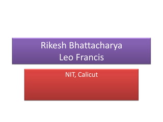 Rikesh Bhattacharya
    Leo Francis
     NIT, Calicut
 