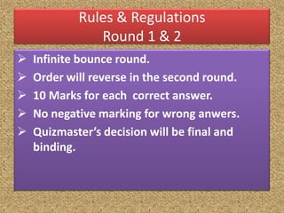 Rules & Regulations
               Round 1 & 2
   Infinite bounce round.
   Order will reverse in the second round.
   10 Marks for each correct answer.
   No negative marking for wrong anwers.
   Quizmaster’s decision will be final and
    binding.
 