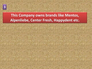 3

    This Company owns brands like Mentos,
    Alpenliebe, Center Fresh, Happydent etc.
 