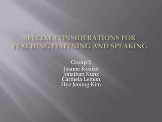 Special Considerations for Teaching Listening and Speaking Group 3 Jeanne KrauseJonathan KunzCarmela LemonHyeJeoung Kim 