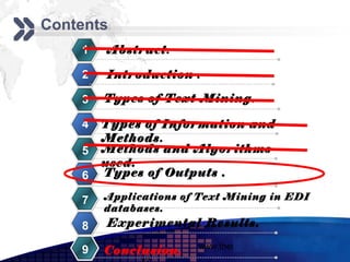 Add your company slogan
Contents
    1   Abstract.

    2   Introduction .

    3   Types of Text Mining.

    4   Types of Information and
        Methods.
    5   Methods and Algorithms
        used.
    6   Types of Outputs .

    7   Applications of Text Mining in EDI
        databases.
    8   Experimental Results.
                       www.themegallery.com     LOGO
    9   Conclusion.
 