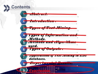 Add your company slogan
Contents
    1   Abstract.

    2   Introduction .

    3   Types of Text Mining.

    4   Types of Information and
        Methods.
    5   Methods and Algorithms
        used.
    6   Types of Outputs .

    7   Applications of Text Mining in EDI
        databases.
    8   Experimental Results.
                       www.themegallery.com     LOGO
    9   Conclusion.
 