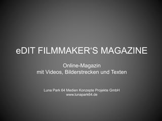 eDIT FILMMAKER‘S MAGAZINE
Online-Magazin
mit Videos, Bilderstrecken und Texten
Luna Park 64 Medien Konzepte Projekte GmbH
www.lunapark64.de
 