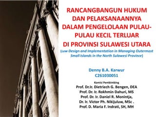 RANCANGBANGUN HUKUM DAN PELAKSANAANNYA DALAM PENGELOLAAN PULAU-PULAU KECIL TERLUAR DI PROVINSI SULAWESI UTARA(Law Design and Implementation in Managing Outermost Small Islands in the North Sulawesi Province) Denny B.A. Karwur C261030051 KomisiPembimbing Prof. Dr.Ir. Dietriech G. Bengen, DEA Prof. Dr. Ir. RokhminDahuri, MS Prof. Dr. Ir. Daniel R. Monintja, Dr. Ir. Victor Ph. Nikijuluw, MSc .  Prof. D. Maria F. Indrati, SH, MH 