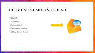 ELEMENTS USED IN THE AD
◦ Relatable
◦ Memorable
◦ Demonstration
◦ Focus on the product
◦ Adding the fun element
 