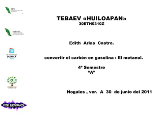 TEBAEV «HUILOAPAN» 30ETH0310Z Edith  Arias  Castro. convertir el carbón en gasolina : El metanol. 4º Semestre “ A” Nogales , ver.  A  30  de junio del 2011 