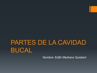 PARTES DE LA CAVIDAD
BUCAL
Nombre: Edith Medrano Quisbert

 