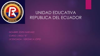 UNIDAD EDUCATIVA
REPUBLICA DEL ECUADOR
NOMBRE: EDITH NARVAEZ
CURSO: 3 BGU “E”
LICENCIADA : VERONICA LÓPEZ
 