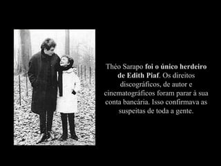 Théo Sarapo foi o único herdeiro
    de Edith Piaf. Os direitos
     discográficos, de autor e
cinematográficos foram parar à sua
conta bancária. Isso confirmava as
    suspeitas de toda a gente.
 