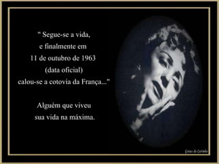 " Segue-se a vida, e finalmente em  11 de outubro de 1963  (data oficial) calou-se a cotovia da França..." Alguém que viveu sua vida na máxima. Gotas de Carinho 