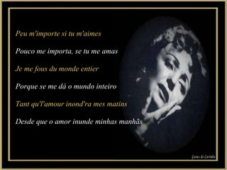 Peu m'importe si tu m'aimes Pouco me importa, se tu me amas Je me fous du monde entier Porque se me dá o mundo inteiro Tant qu'l'amour inond'ra mes matins Desde que o amor inunde minhas manhãs Gotas de Carinho 