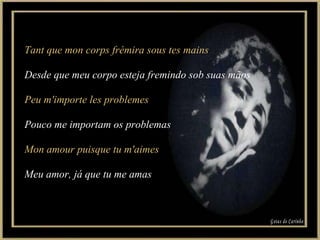 Tant que mon corps frémira sous tes mains Desde que meu corpo esteja fremindo sob suas mãos Peu m'importe les problemes Pouco me importam os problemas Mon amour puisque tu m'aimes Meu amor, já que tu me amas Gotas de Carinho 