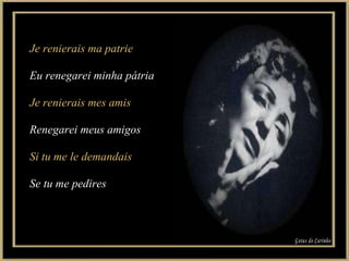 Je renierais ma patrie Eu renegarei minha pátria Je renierais mes amis Renegarei meus amigos Si tu me le demandais Se tu me pedires Gotas de Carinho 