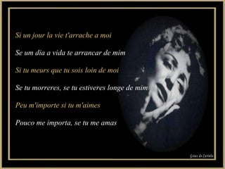 Si un jour la vie t'arrache a moi Se um dia a vida te arrancar de mim Si tu meurs que tu sois loin de moi Se tu morreres, se tu estiveres longe de mim Peu m'importe si tu m'aimes Pouco me importa, se tu me amas Gotas de Carinho 