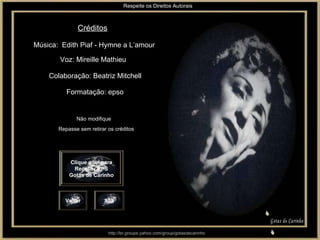 Respeite os Direitos Autorais Clique aqui para Receber PPS Gotas de Carinho Voz: Mireille Mathieu Música:  Edith Piaf - Hymne a L’amour  Formatação: epso Créditos Não modifique Repasse sem retirar os créditos Sair Voltar http://br.groups.yahoo.com/group/gotasdecarinho Gotas de Carinho Colaboração: Beatriz Mitchell S S 