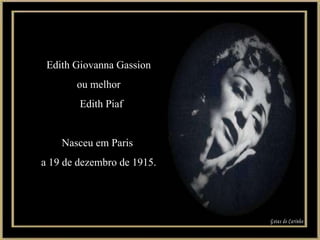 Edith Giovanna Gassion ou melhor  Edith Piaf Nasceu em Paris  a 19 de dezembro de 1915. Gotas de Carinho 