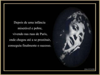 Depois de uma infância  miserável e pobre, vivendo nas ruas de Paris, onde chegou até a se prostituir, conseguiu finalmente o sucesso.  Gotas de Carinho 