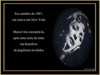 Em outubro de 1947,  ela estava em New York. Marcel iria encontrá-la,  após uma série de lutas  em benefício  de pugilistas inválidos. Gotas de Carinho 
