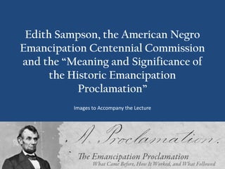 Edith Sampson, the American Negro
Emancipation Centennial Commission
and the “Meaning and Significance of
      the Historic Emancipation
            Proclamation”
          Images to Accompany the Lecture
 