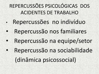 REPERCUSSÕES PSICOLÓGICAS DOS
ACIDENTES DE TRABALHO
• Repercussões no indivíduo
• Repercussão nos familiares
• Repercussão na equipe/setor
• Repercussão na sociabilidade
(dinâmica psicossocial)
 