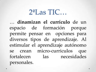 2ªLas TIC…
… dinamizan el currículo de un
espacio de formación porque
permite pensar en opciones para
diversos tipos de aprendizaje. Al
estimular el aprendizaje autónomo
se crean micro-curriculos que
fortalecen     las     necesidades
personales.
 